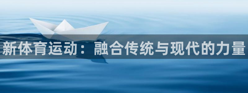 MK体育官网下载是干嘛的公司：新体育运动：融合传统与