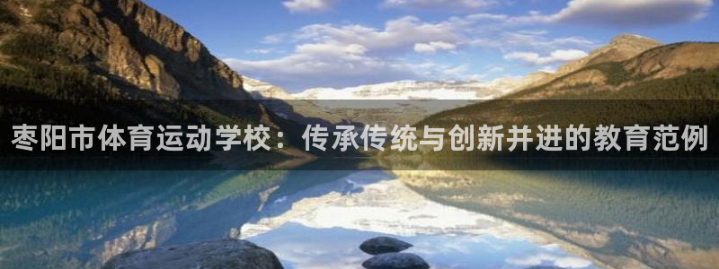 MK体育官网下载软件：枣阳市体育运动学校：传承传统与创新并进