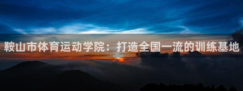 MK体育官方正版app集团E.ON：鞍山市体育运动学院：打造