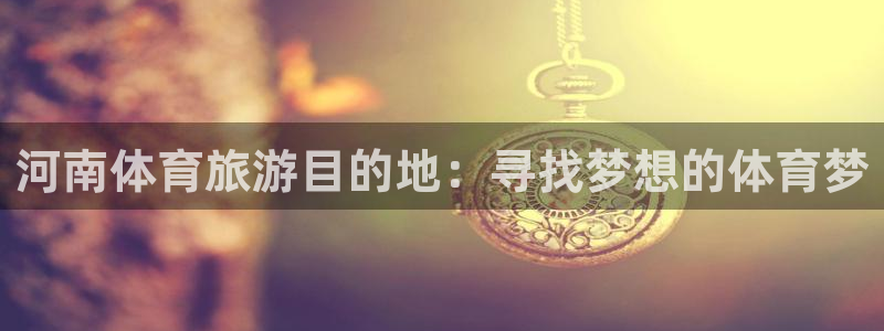 MK体育官网下载平台假的吗是真的吗：河南体育旅游目的地：寻找