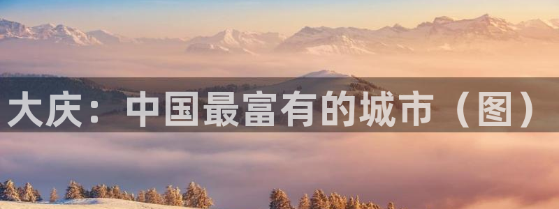 MK体育官网下载招商电话地址是多少：大庆：中国最富有的城市（